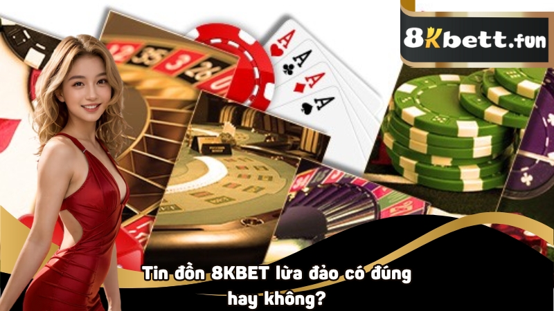 Tin đồn 8KBET lừa đảo có đúng hay không?